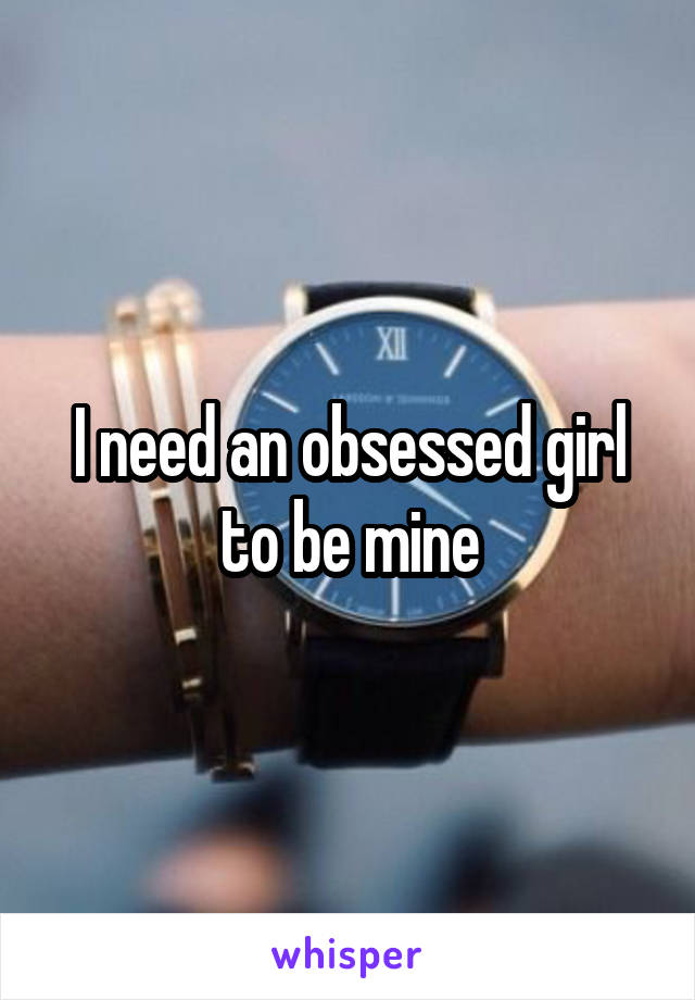 I need an obsessed girl to be mine