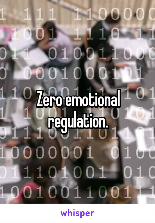 Zero emotional regulation.