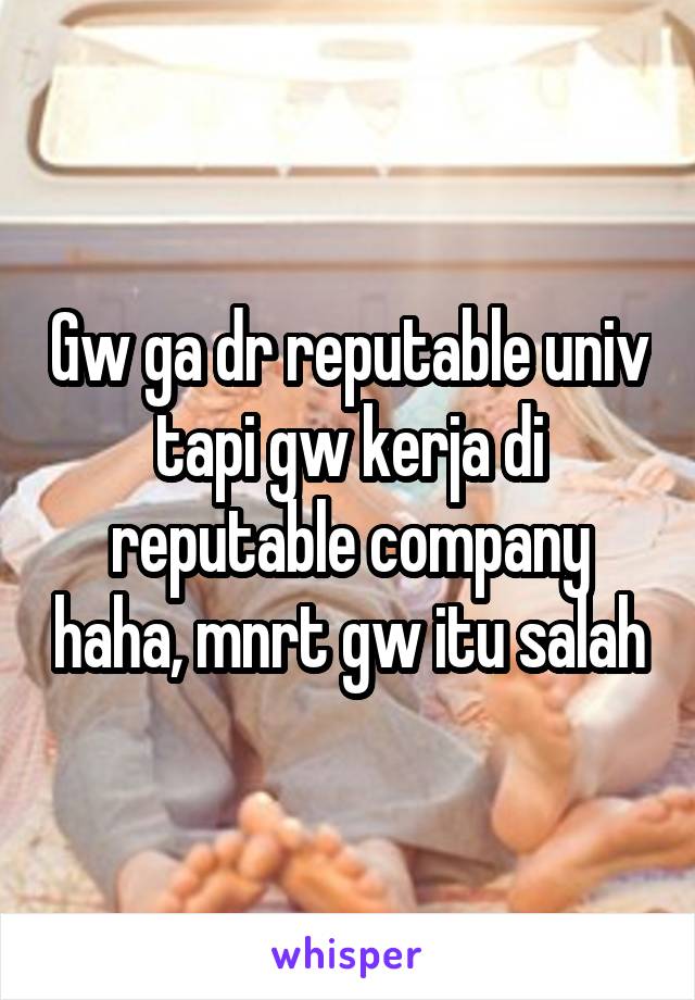 Gw ga dr reputable univ tapi gw kerja di reputable company haha, mnrt gw itu salah