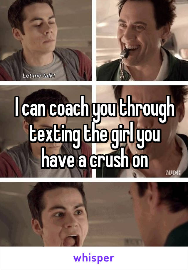 I can coach you through texting the girl you have a crush on