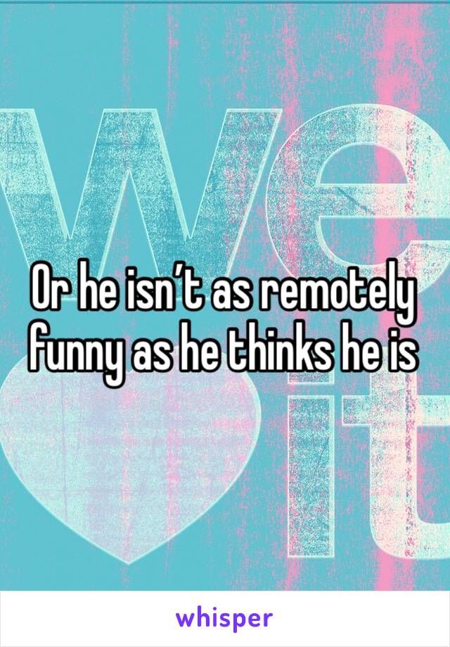 Or he isn’t as remotely funny as he thinks he is