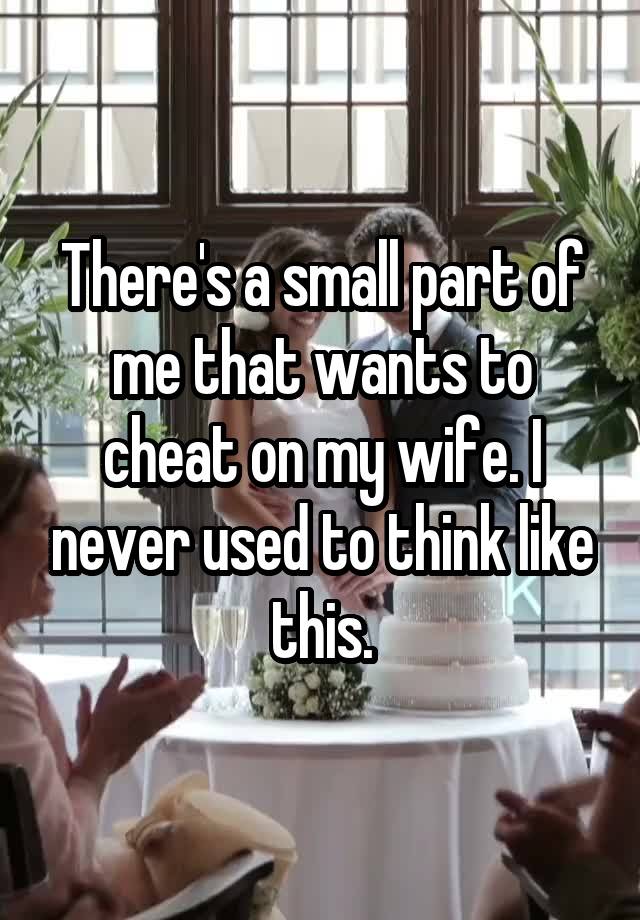 There's a small part of me that wants to cheat on my wife. I never used to think like this.