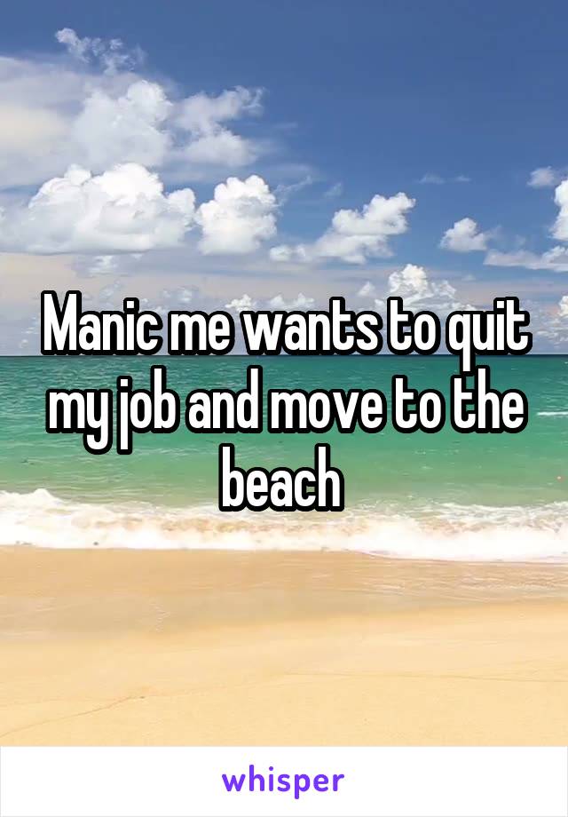 Manic me wants to quit my job and move to the beach 