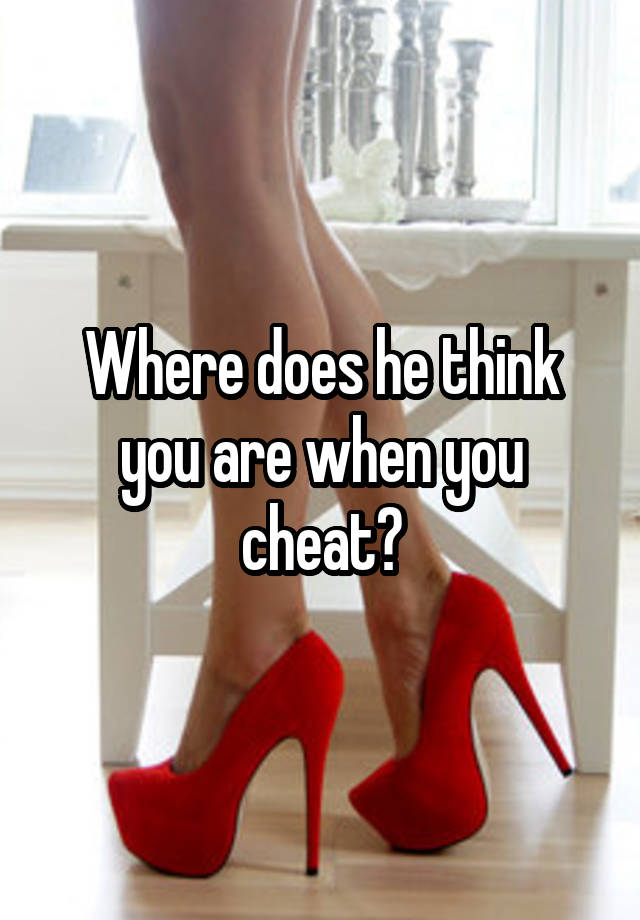 Where does he think you are when you cheat?