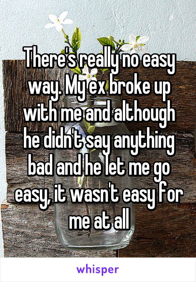 There's really no easy way. My ex broke up with me and although he didn't say anything bad and he let me go easy, it wasn't easy for me at all