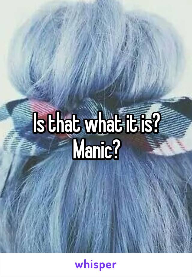 Is that what it is? Manic?