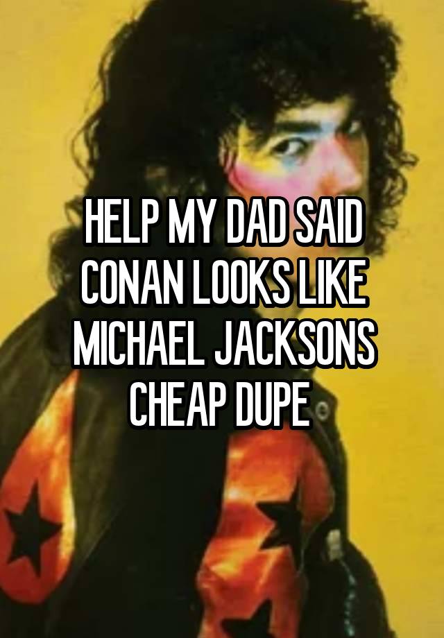 HELP MY DAD SAID CONAN LOOKS LIKE MICHAEL JACKSONS CHEAP DUPE 