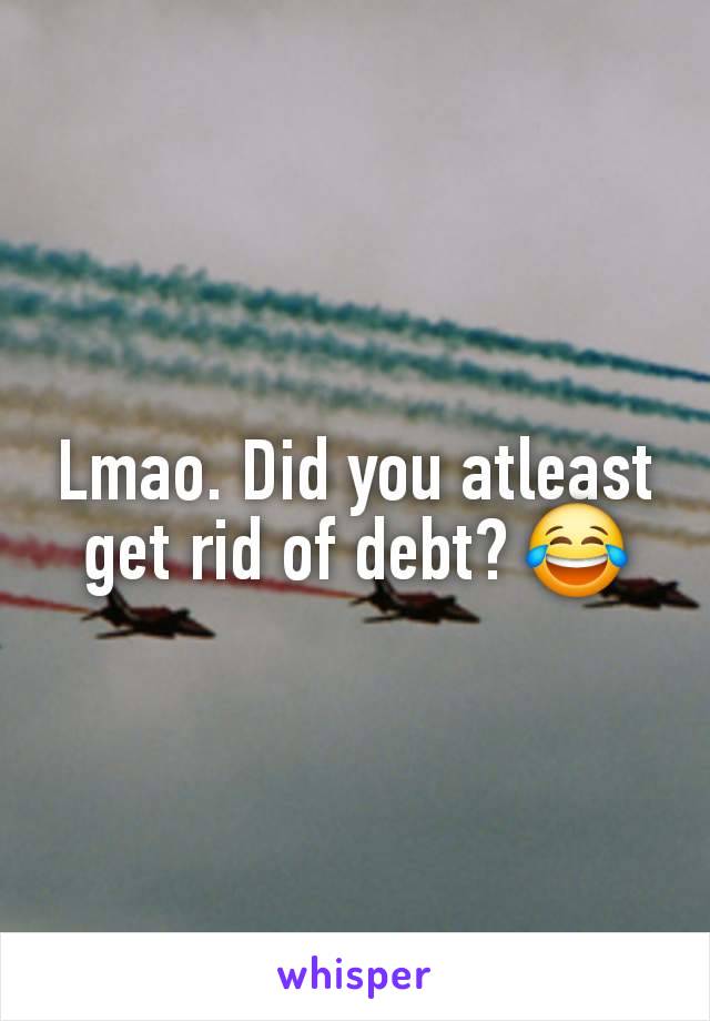 Lmao. Did you atleast get rid of debt? 😂