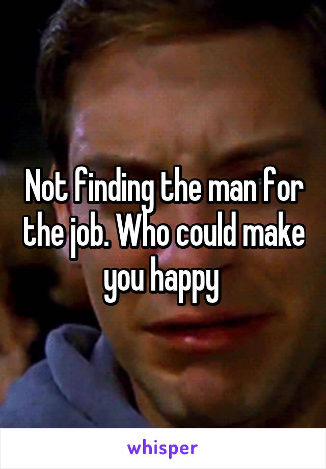 Not finding the man for the job. Who could make you happy 