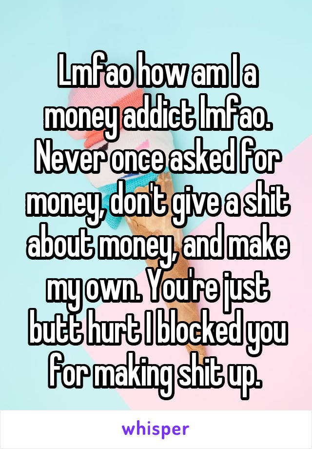 Lmfao how am I a money addict lmfao. Never once asked for money, don't give a shit about money, and make my own. You're just butt hurt I blocked you for making shit up. 