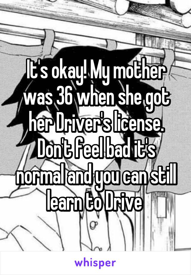 It's okay! My mother was 36 when she got her Driver's license. Don't feel bad it's normal and you can still learn to Drive 