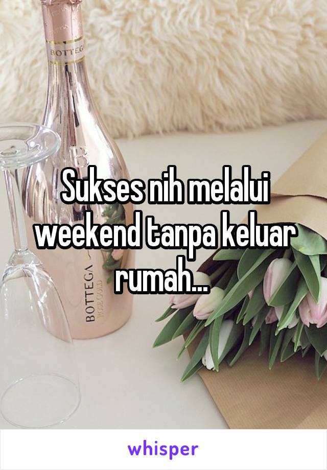 Sukses nih melalui weekend tanpa keluar rumah... 