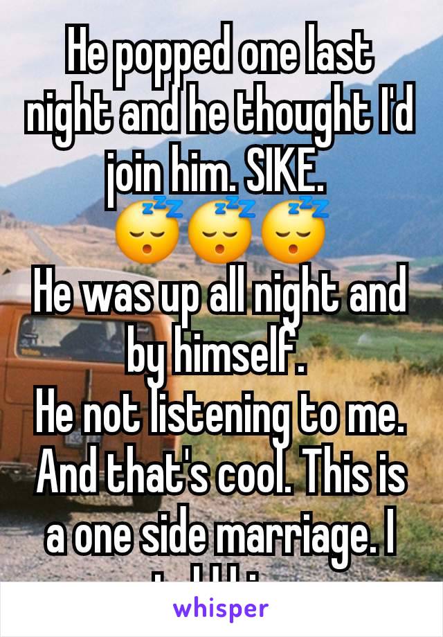 He popped one last night and he thought I'd join him. SIKE. 
😴😴😴
He was up all night and by himself. 
He not listening to me.  And that's cool. This is a one side marriage. I told him