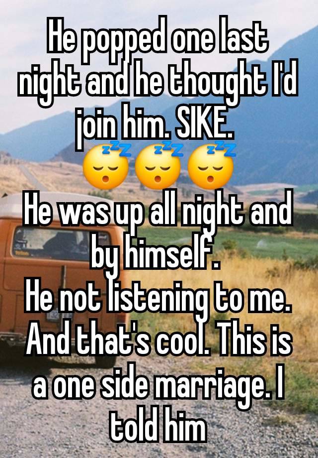 He popped one last night and he thought I'd join him. SIKE. 
😴😴😴
He was up all night and by himself. 
He not listening to me.  And that's cool. This is a one side marriage. I told him