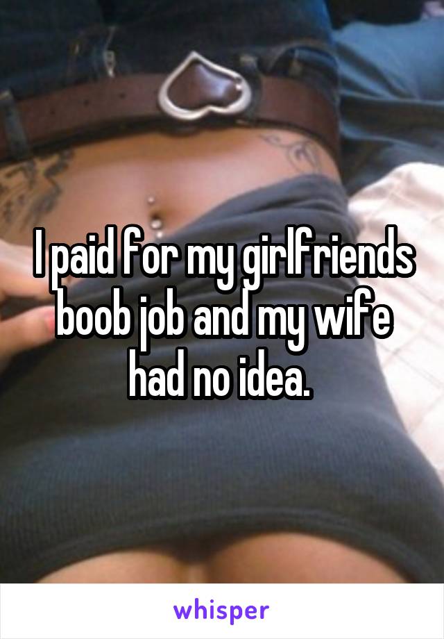 I paid for my girlfriends boob job and my wife had no idea. 