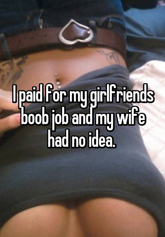 I paid for my girlfriends boob job and my wife had no idea. 