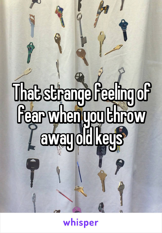 That strange feeling of fear when you throw away old keys