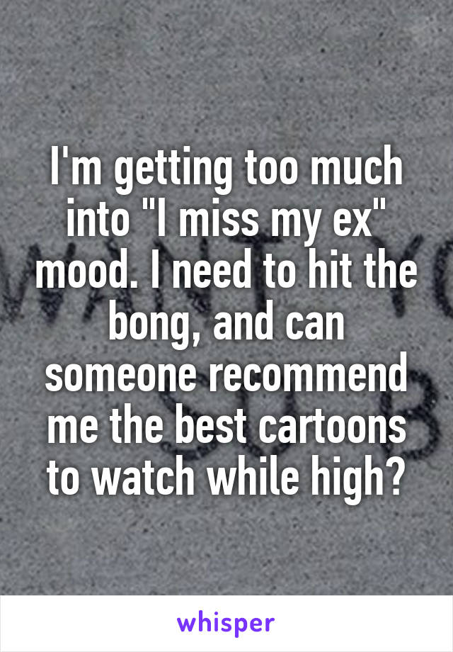 I'm getting too much into "I miss my ex" mood. I need to hit the bong, and can someone recommend me the best cartoons to watch while high?