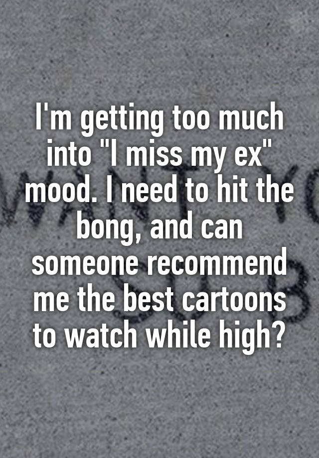 I'm getting too much into "I miss my ex" mood. I need to hit the bong, and can someone recommend me the best cartoons to watch while high?