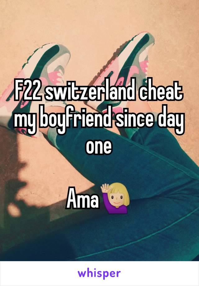 F22 switzerland cheat my boyfriend since day one

Ama🙋🏼‍♀️