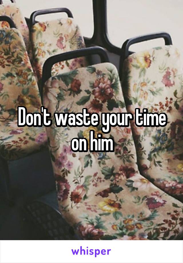 Don't waste your time on him