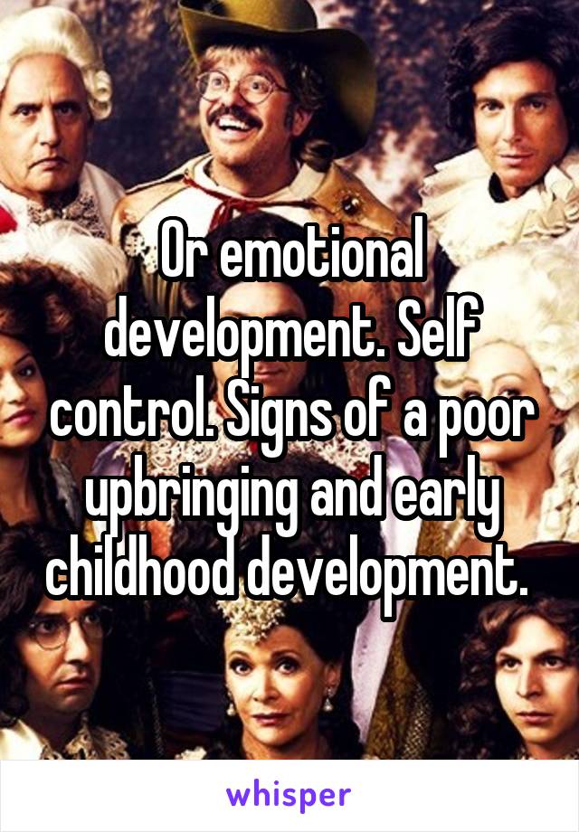 Or emotional development. Self control. Signs of a poor upbringing and early childhood development. 