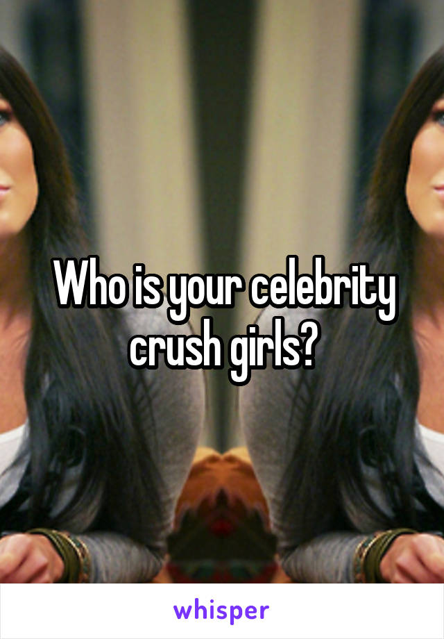 Who is your celebrity crush girls?