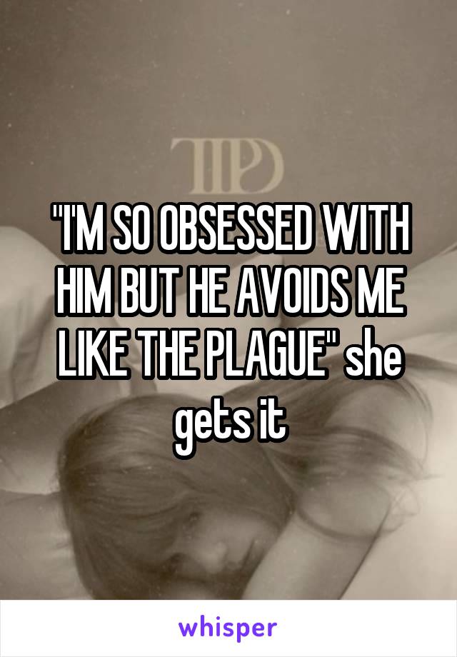 "I'M SO OBSESSED WITH HIM BUT HE AVOIDS ME LIKE THE PLAGUE" she gets it