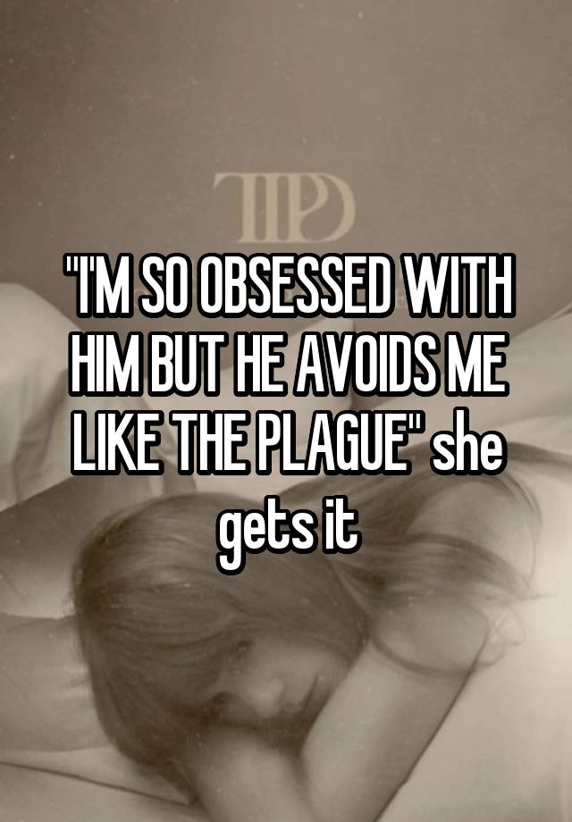 "I'M SO OBSESSED WITH HIM BUT HE AVOIDS ME LIKE THE PLAGUE" she gets it