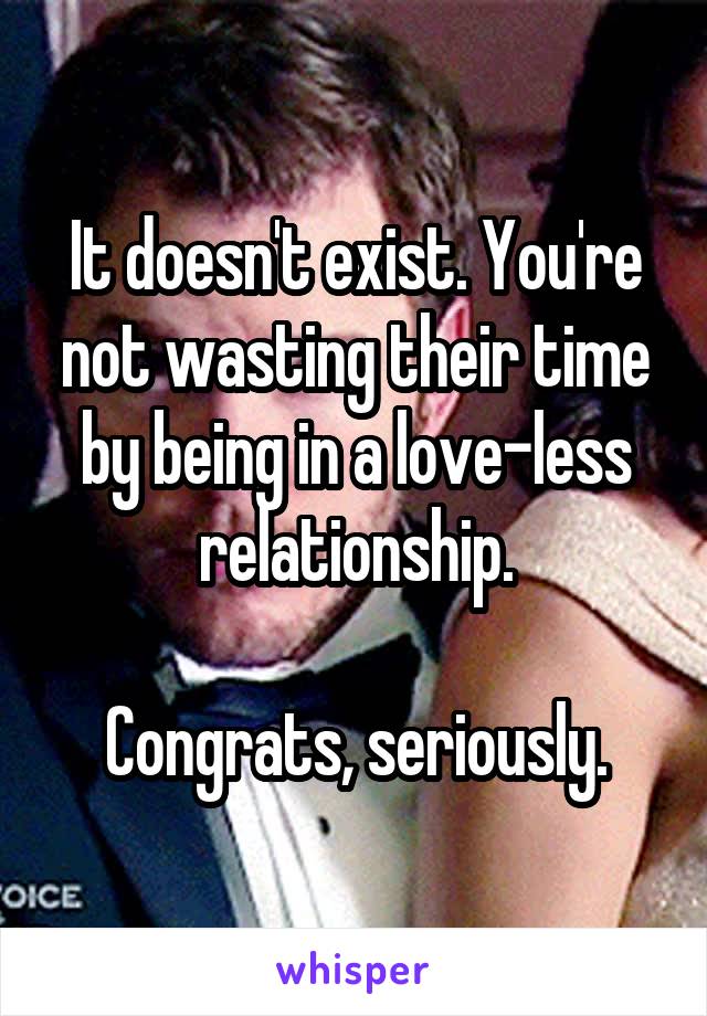 It doesn't exist. You're not wasting their time by being in a love-less relationship.

Congrats, seriously.