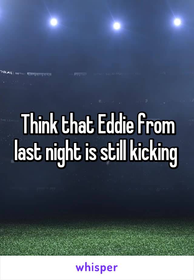 Think that Eddie from last night is still kicking 