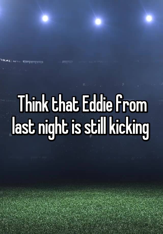 Think that Eddie from last night is still kicking 