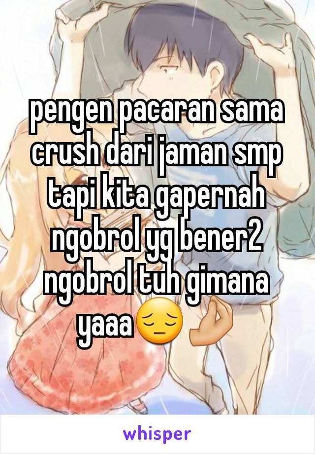 pengen pacaran sama crush dari jaman smp tapi kita gapernah ngobrol yg bener2 ngobrol tuh gimana yaaa😔🤌🏻