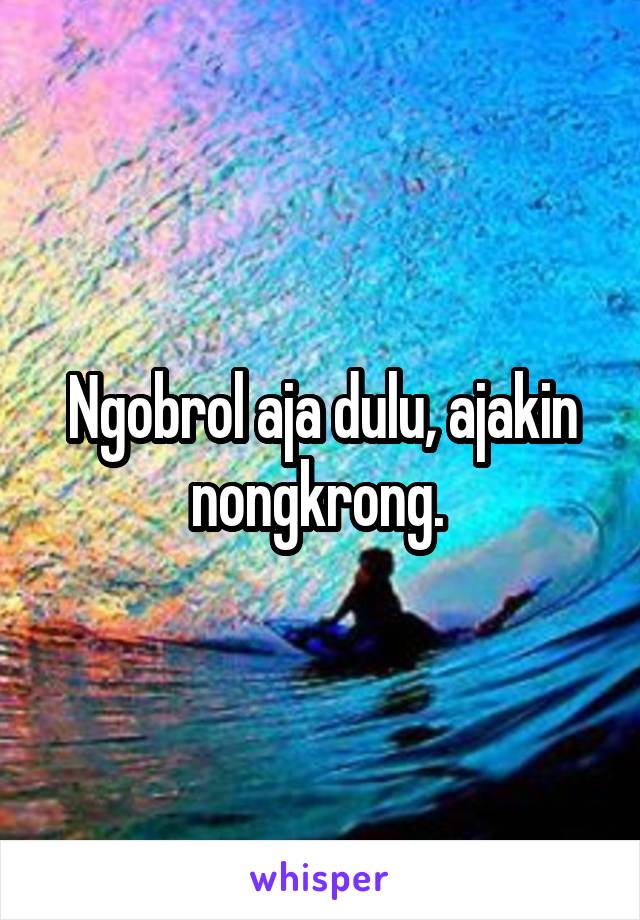 Ngobrol aja dulu, ajakin nongkrong. 