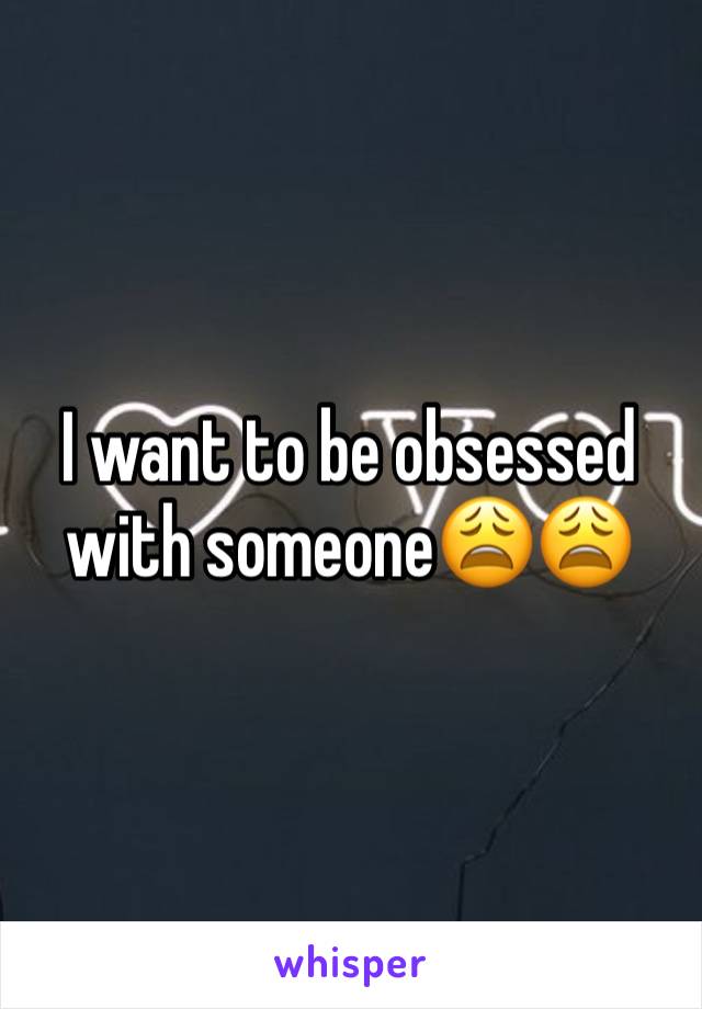 I want to be obsessed with someone😩😩