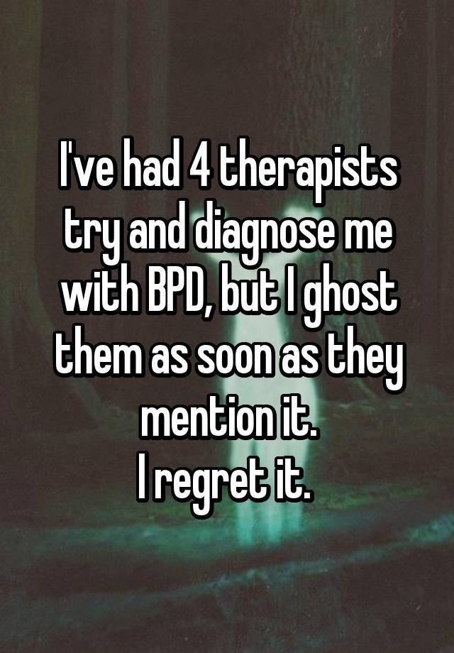 I've had 4 therapists try and diagnose me with BPD, but I ghost them as soon as they mention it.
I regret it. 