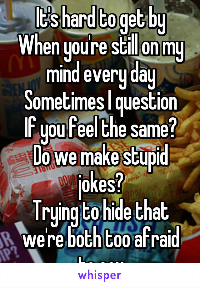 It's hard to get by
When you're still on my mind every day
Sometimes I question
If you feel the same?
Do we make stupid jokes?
Trying to hide that we're both too afraid to say