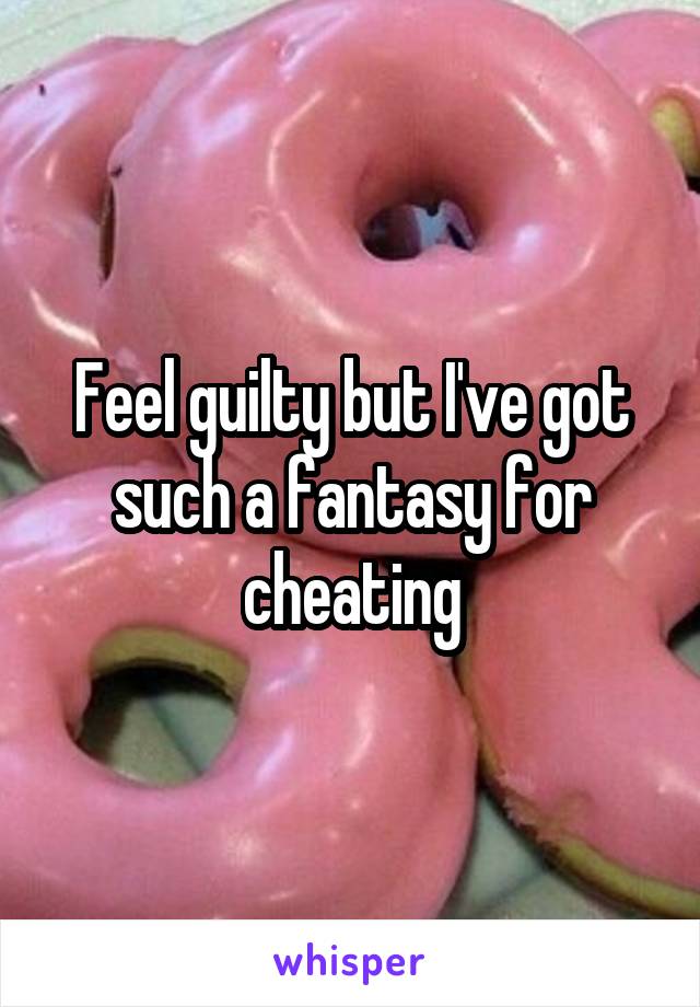 Feel guilty but I've got such a fantasy for cheating