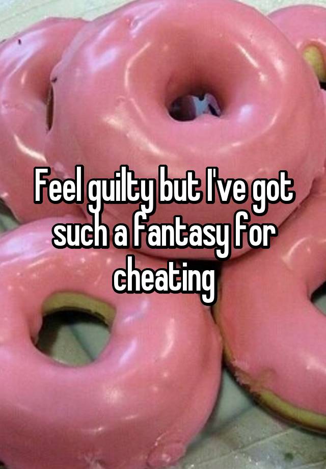 Feel guilty but I've got such a fantasy for cheating