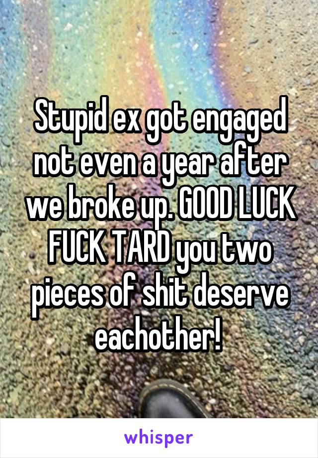 Stupid ex got engaged not even a year after we broke up. GOOD LUCK FUCK TARD you two pieces of shit deserve eachother! 