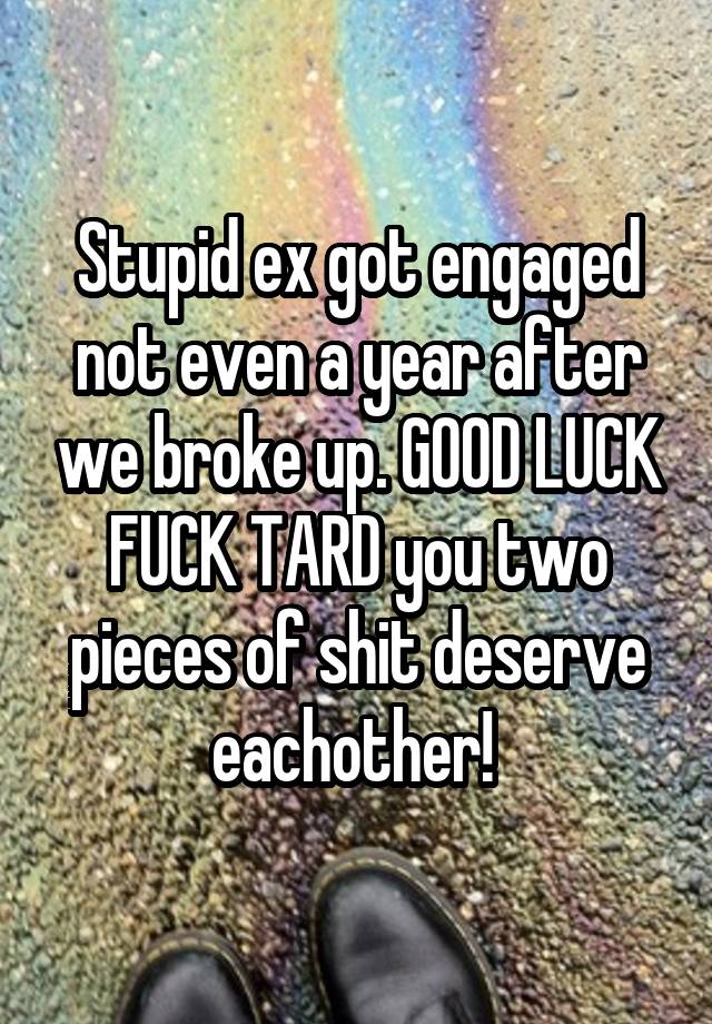 Stupid ex got engaged not even a year after we broke up. GOOD LUCK FUCK TARD you two pieces of shit deserve eachother! 