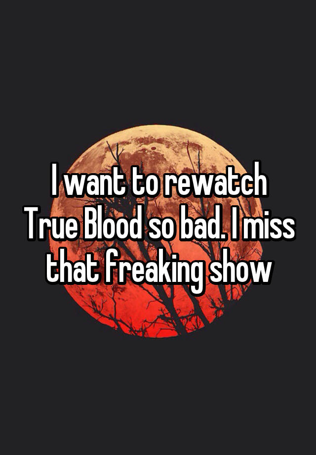 I want to rewatch True Blood so bad. I miss that freaking show