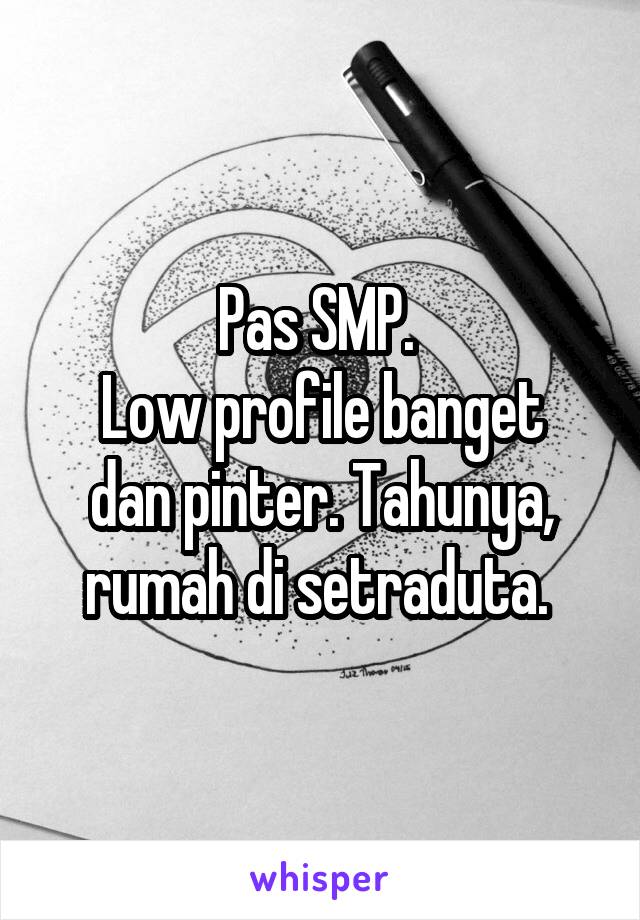 Pas SMP. 
Low profile banget dan pinter. Tahunya, rumah di setraduta. 