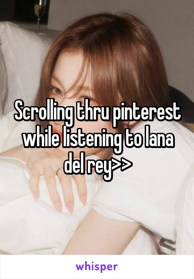 Scrolling thru pinterest while listening to lana del rey>>