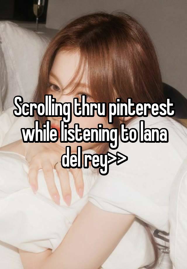 Scrolling thru pinterest while listening to lana del rey>>