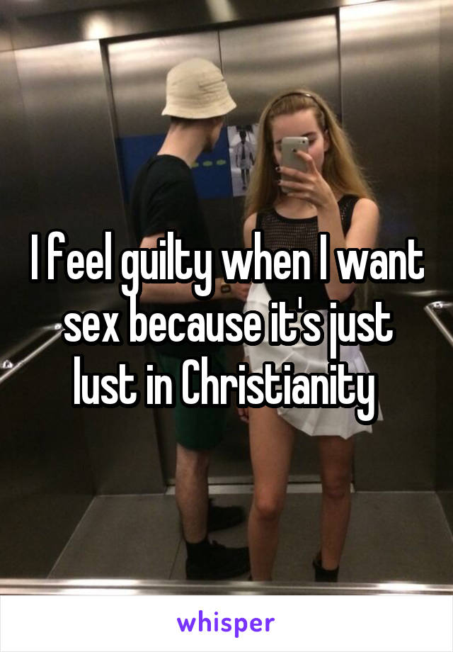 I feel guilty when I want sex because it's just lust in Christianity 