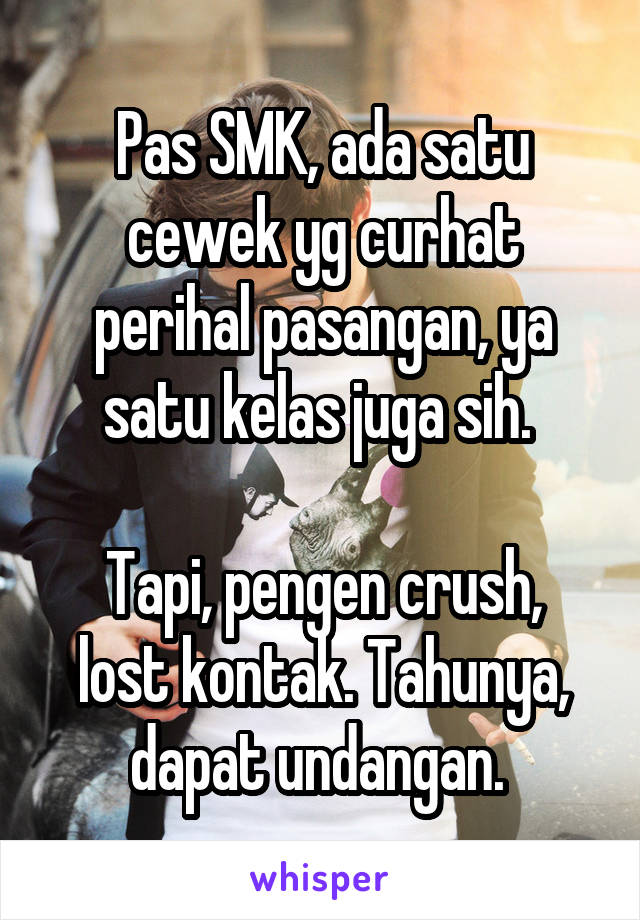 Pas SMK, ada satu cewek yg curhat perihal pasangan, ya satu kelas juga sih. 

Tapi, pengen crush, lost kontak. Tahunya, dapat undangan. 