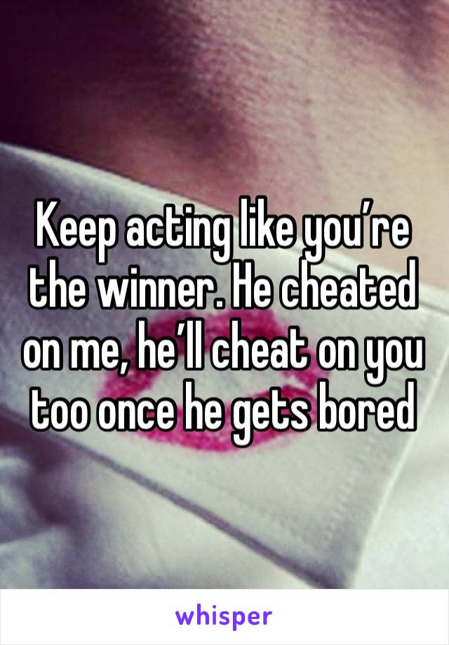 Keep acting like you’re the winner. He cheated on me, he’ll cheat on you too once he gets bored