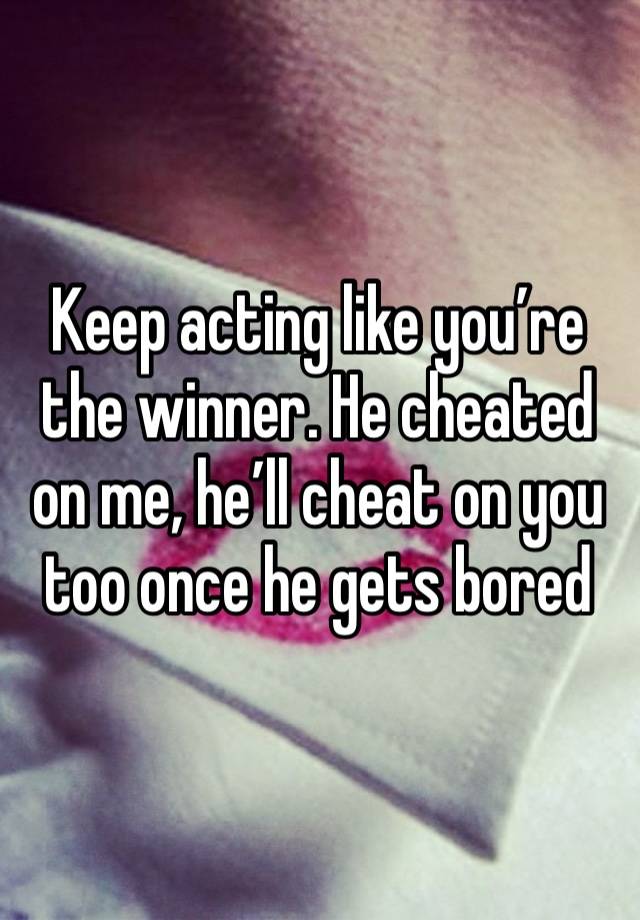 Keep acting like you’re the winner. He cheated on me, he’ll cheat on you too once he gets bored