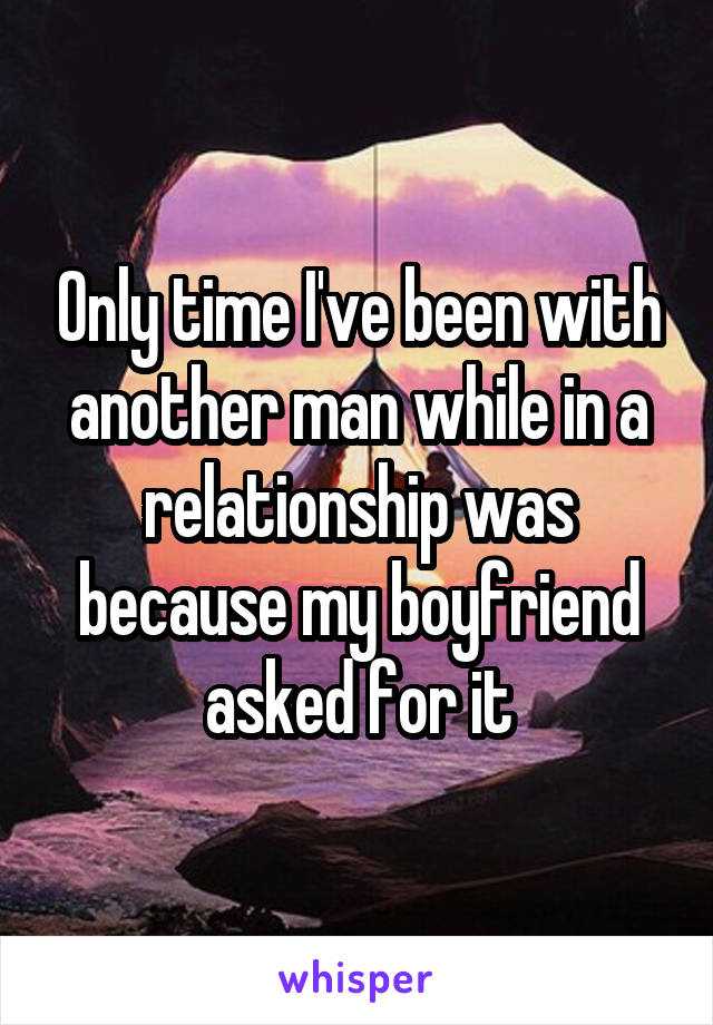 Only time I've been with another man while in a relationship was because my boyfriend asked for it